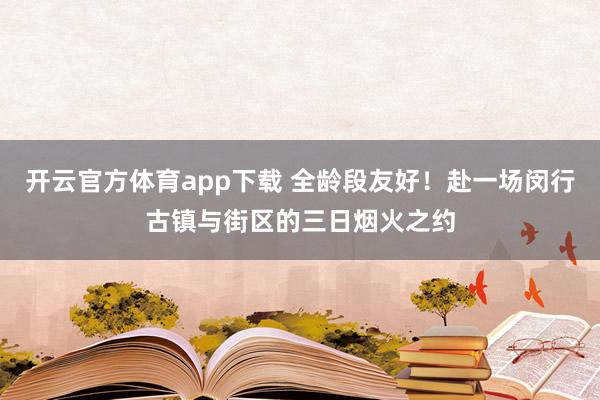开云官方体育app下载 全龄段友好!赴一场闵行古镇与街区的三日烟火之约