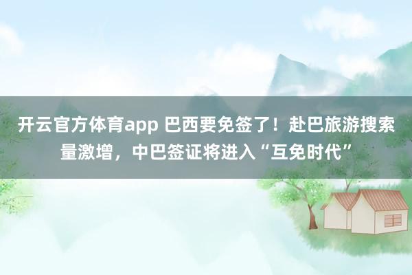 开云官方体育app 巴西要免签了！赴巴旅游搜索量激增，中巴签证将进入“互免时代”