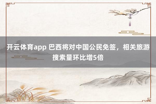 开云体育app 巴西将对中国公民免签，相关旅游搜索量环比增5倍