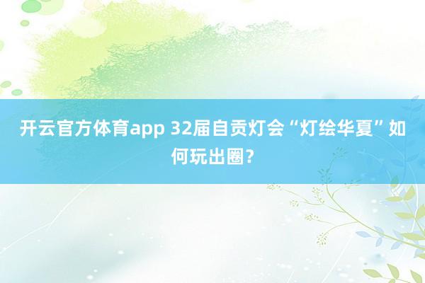 开云官方体育app 32届自贡灯会“灯绘华夏”如何玩出圈？