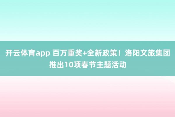 开云体育app 百万重奖+全新政策！洛阳文旅集团推出10项春节主题活动