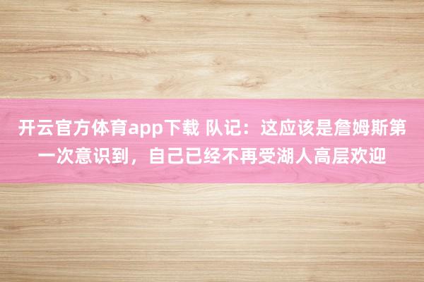 开云官方体育app下载 队记:这应该是詹姆斯第一次意识到,自己已经不再受湖人高层欢迎