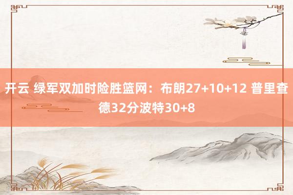 开云 绿军双加时险胜篮网：布朗27+10+12 普里查德32分波特30+8