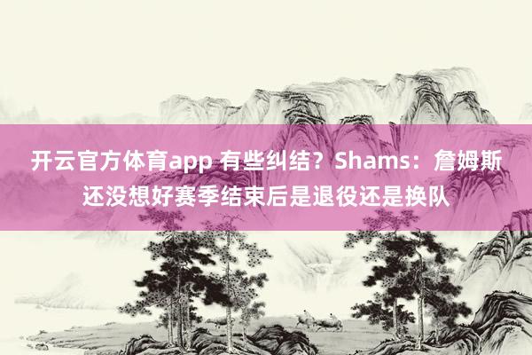 开云官方体育app 有些纠结？Shams：詹姆斯还没想好赛季结束后是退役还是换队