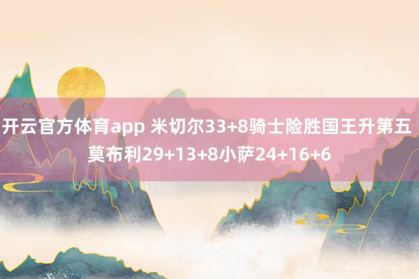 开云官方体育app 米切尔33+8骑士险胜国王升第五 莫布利29+13+8小萨24+16+6