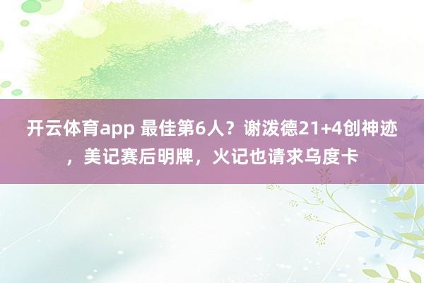 开云体育app 最佳第6人?谢泼德21+4创神迹,美记赛后明牌,火记也请求乌度卡