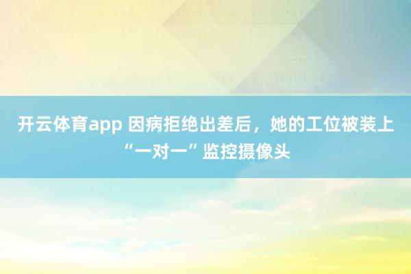 开云体育app 因病拒绝出差后,她的工位被装上“一对一”监控摄像头