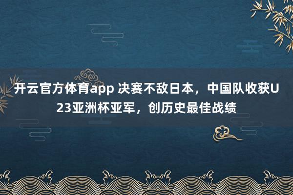 开云官方体育app 决赛不敌日本,中国队收获U23亚洲杯亚军,创历史最佳战绩