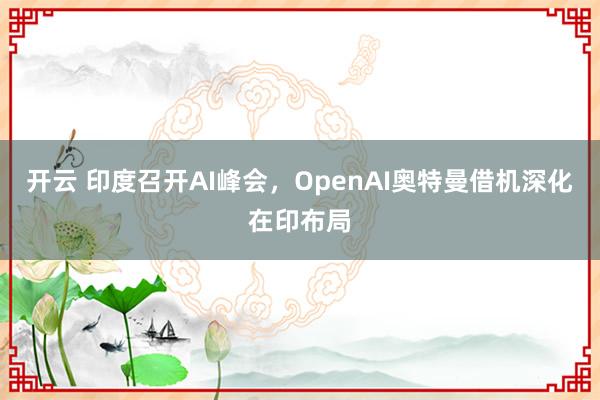 开云 印度召开AI峰会,OpenAI奥特曼借机深化在印布局