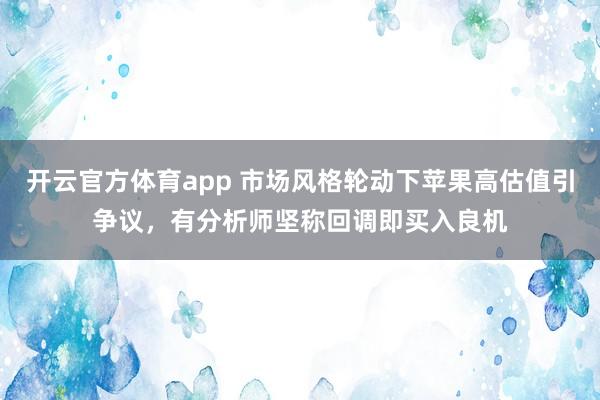 开云官方体育app 市场风格轮动下苹果高估值引争议，有分析师坚称回调即买入良机