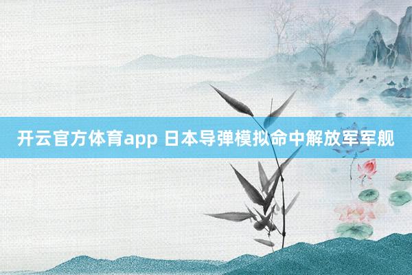 开云官方体育app 日本导弹模拟命中解放军军舰
