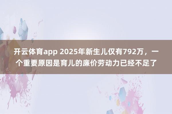 开云体育app 2025年新生儿仅有792万,一个重要原因是育儿的廉价劳动力已经不足了