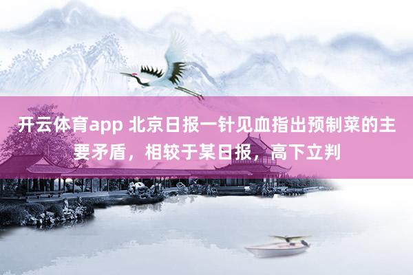 开云体育app 北京日报一针见血指出预制菜的主要矛盾，相较于某日报，高下立判