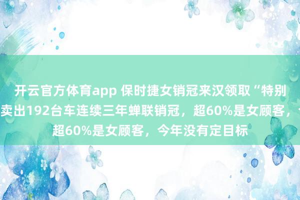 开云官方体育app 保时捷女销冠来汉领取“特别贡献奖”：去年卖出192台车连续三年蝉联销冠，超60%是女顾客，今年没有定目标