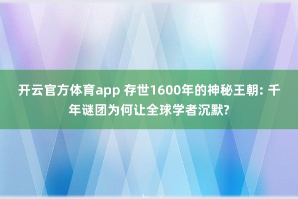 开云官方体育app 存世1600年的神秘王朝: 千年谜团为何让全球学者沉默?