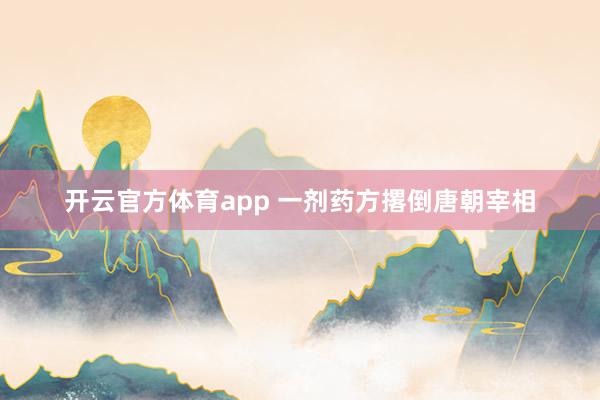 开云官方体育app 一剂药方撂倒唐朝宰相