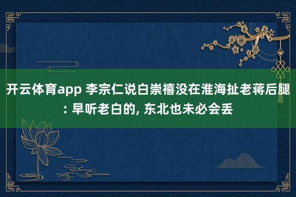 开云体育app 李宗仁说白崇禧没在淮海扯老蒋后腿: 早听老白的, 东北也未必会丢