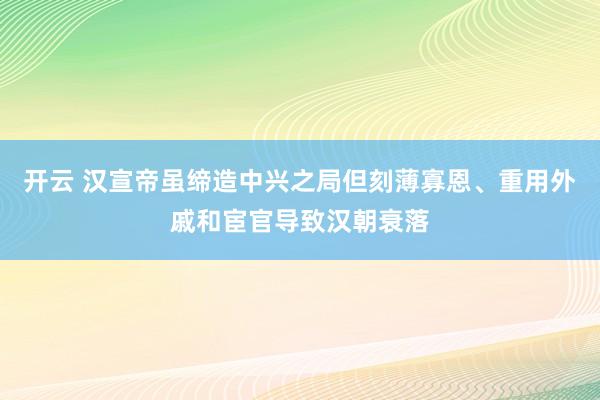 开云 汉宣帝虽缔造中兴之局但刻薄寡恩、重用外戚和宦官导致汉朝衰落
