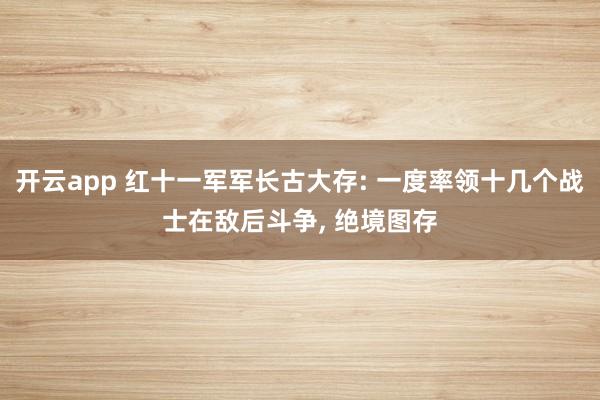 开云app 红十一军军长古大存: 一度率领十几个战士在敌后斗争, 绝境图存