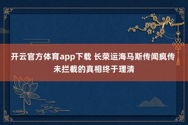 开云官方体育app下载 长荣运海马斯传闻疯传 未拦截的真相终于理清
