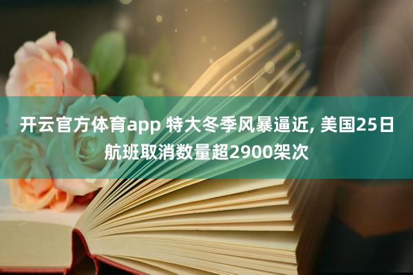 开云官方体育app 特大冬季风暴逼近， 美国25日航班取消数量超2900架次