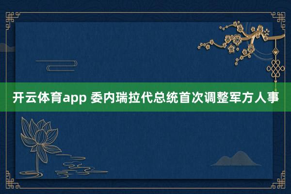 开云体育app 委内瑞拉代总统首次调整军方人事
