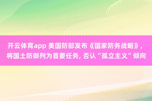 开云体育app 美国防部发布《国家防务战略》， 将国土防御列为首要任务， 否认“孤立主义”倾向