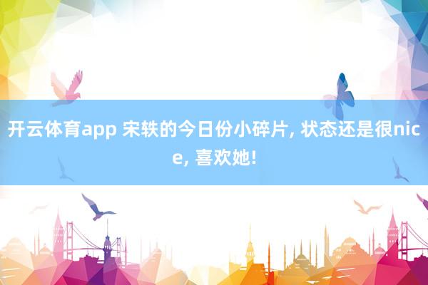 开云体育app 宋轶的今日份小碎片, 状态还是很nice, 喜欢她!