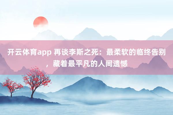 开云体育app 再谈李斯之死：最柔软的临终告别，藏着最平凡的人间遗憾