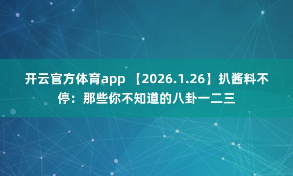 开云官方体育app 【2026.1.26】扒酱料不停:那些你不知道的八卦一二三