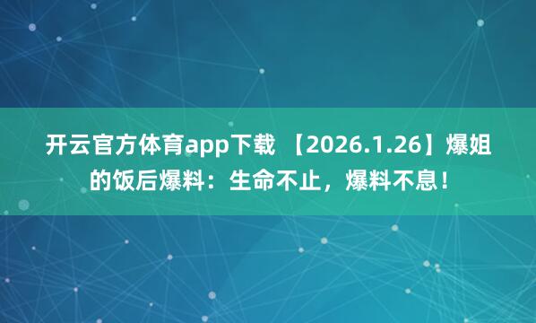 开云官方体育app下载 【2026.1.26】爆姐的饭后爆料:生命不止,爆料不息!