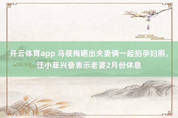 开云体育app 马筱梅晒出夫妻俩一起拍孕妇照,汪小菲兴奋表示老婆2月份休息