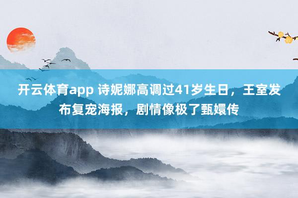 开云体育app 诗妮娜高调过41岁生日,王室发布复宠海报,剧情像极了甄嬛传
