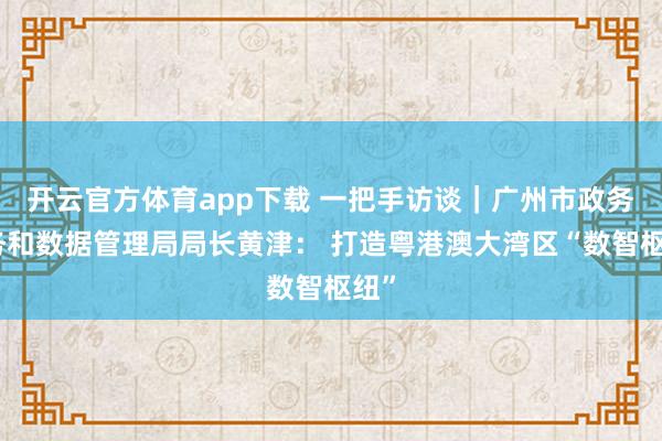 开云官方体育app下载 一把手访谈|广州市政务服务和数据管理局局长黄津: 打造粤港澳大湾区“数智枢纽”