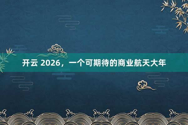开云 2026，一个可期待的商业航天大年