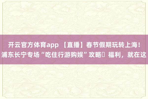 开云官方体育app 【直播】春节假期玩转上海!浦东长宁专场“吃住行游购娱”攻略➕福利,就在这