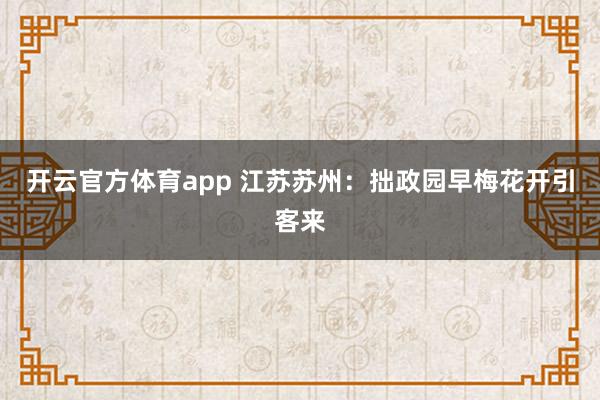 开云官方体育app 江苏苏州：拙政园早梅花开引客来