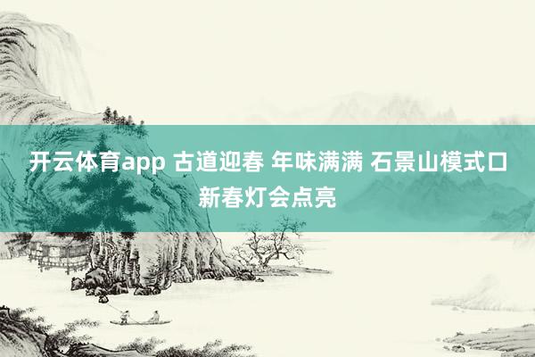 开云体育app 古道迎春 年味满满 石景山模式口新春灯会点亮