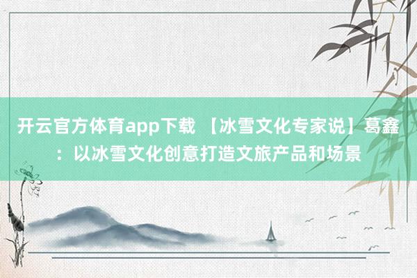开云官方体育app下载 【冰雪文化专家说】葛鑫：以冰雪文化创意打造文旅产品和场景