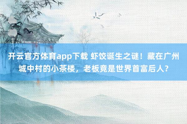 开云官方体育app下载 虾饺诞生之谜！藏在广州城中村的小茶楼，老板竟是世界首富后人？