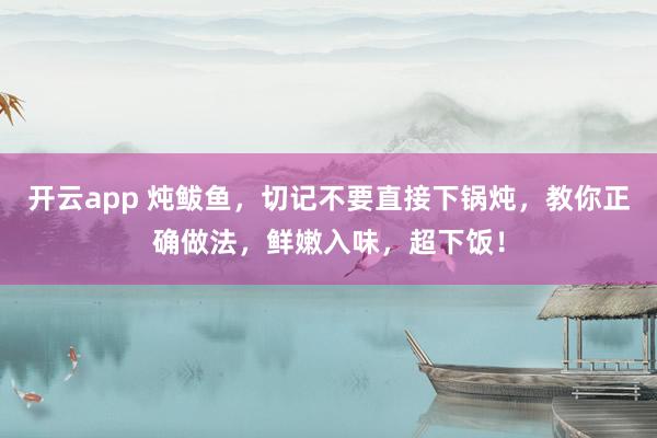 开云app 炖鲅鱼，切记不要直接下锅炖，教你正确做法，鲜嫩入味，超下饭！