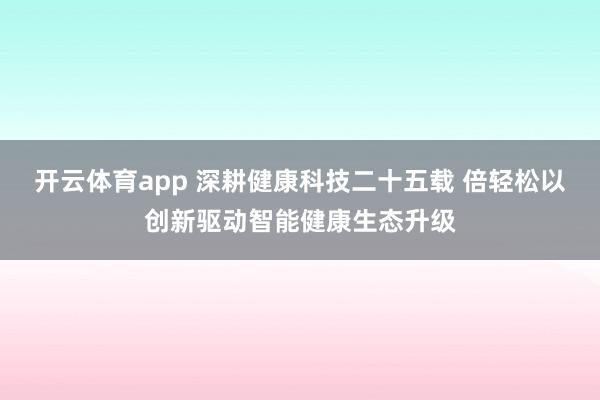 开云体育app 深耕健康科技二十五载 倍轻松以创新驱动智能健康生态升级