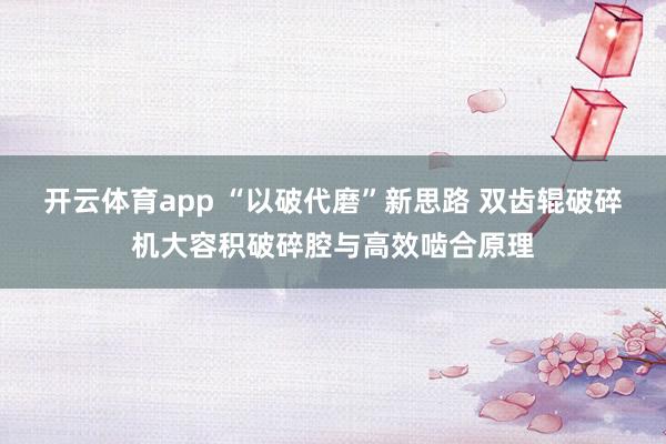 开云体育app “以破代磨”新思路 双齿辊破碎机大容积破碎腔与高效啮合原理
