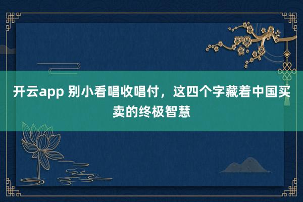 开云app 别小看唱收唱付，这四个字藏着中国买卖的终极智慧