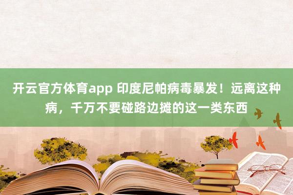 开云官方体育app 印度尼帕病毒暴发！远离这种病，千万不要碰路边摊的这一类东西
