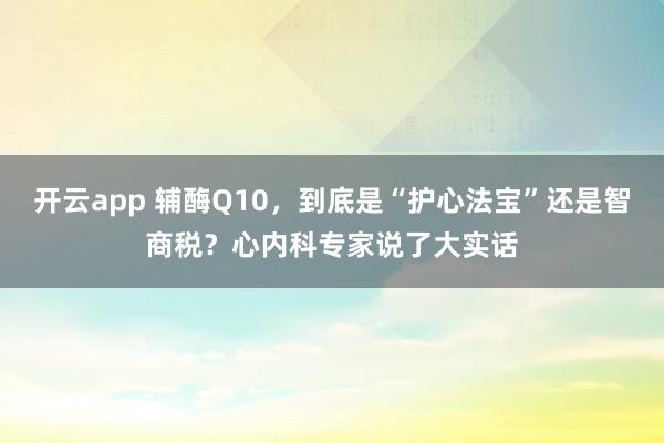 开云app 辅酶Q10，到底是“护心法宝”还是智商税？心内科专家说了大实话
