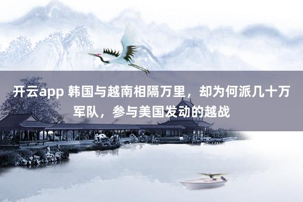 开云app 韩国与越南相隔万里,却为何派几十万军队,参与美国发动的越战