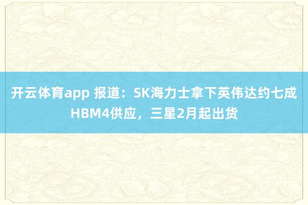 开云体育app 报道:SK海力士拿下英伟达约七成HBM4供应,三星2月起出货