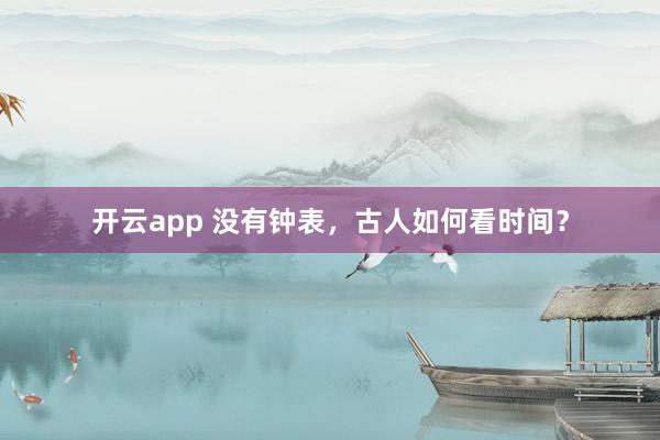 开云app 没有钟表，古人如何看时间？
