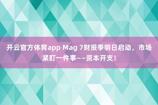 开云官方体育app Mag 7财报季明日启动，市场紧盯一件事——资本开支！